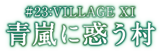 #23:VILLAGE XI 青嵐に惑う村